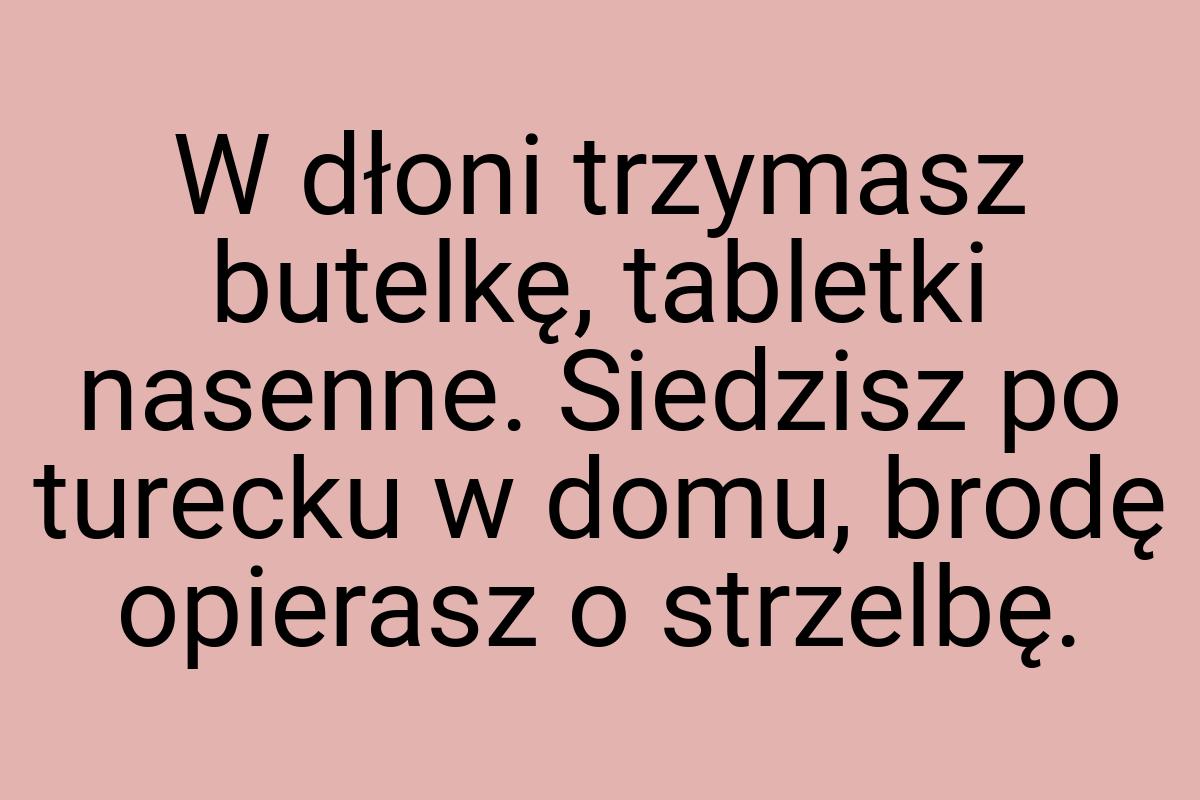 W dłoni trzymasz butelkę, tabletki nasenne. Siedzisz po