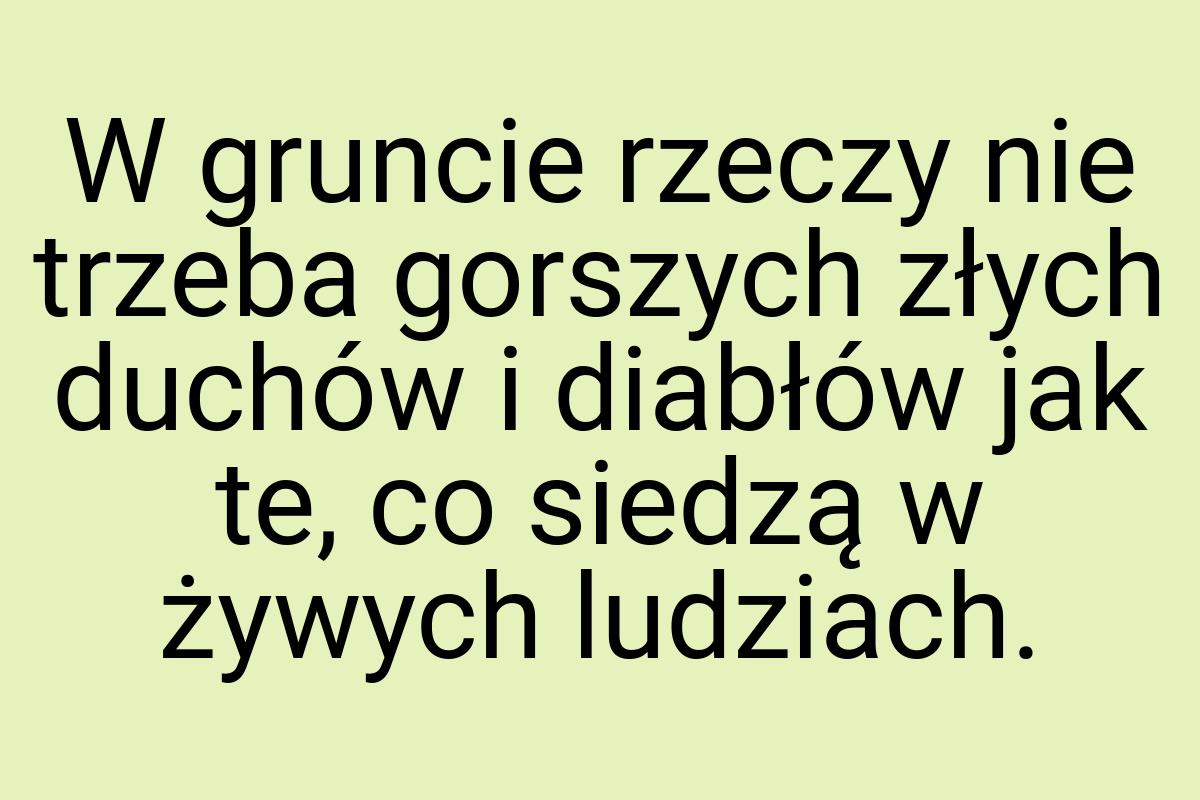 W gruncie rzeczy nie trzeba gorszych złych duchów i diabłów