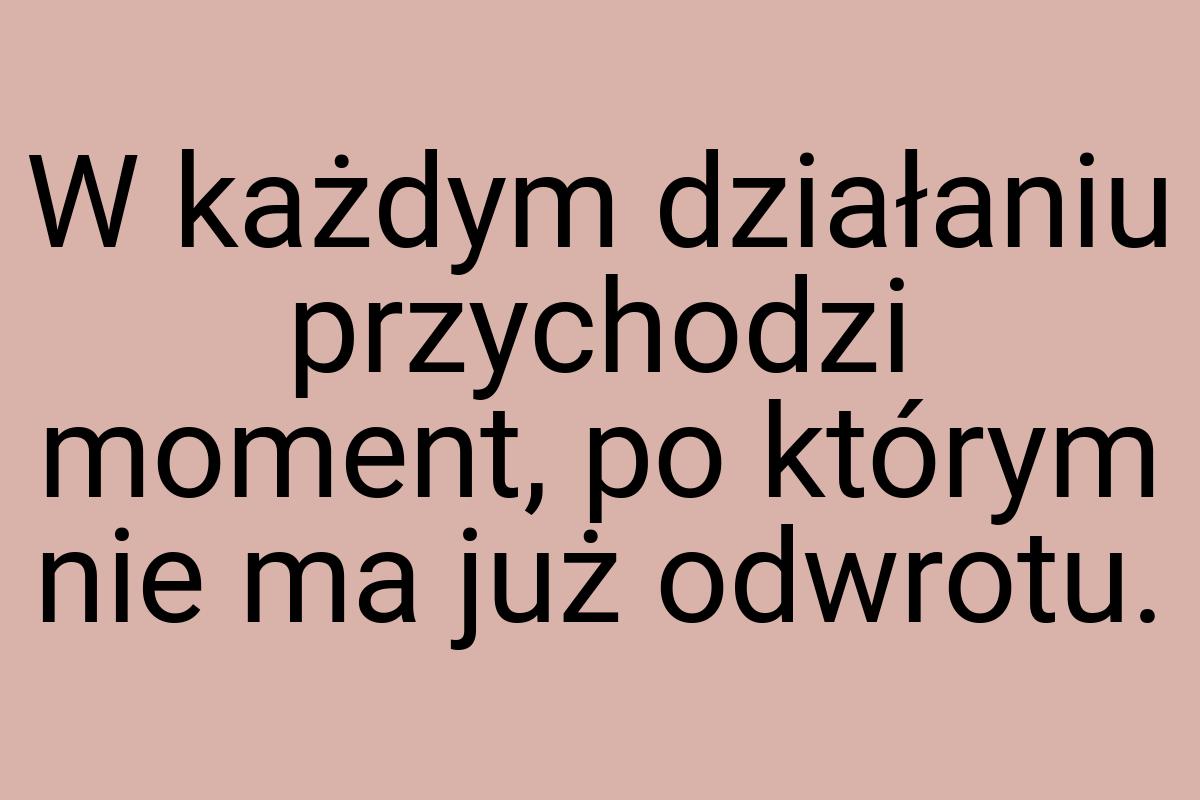 W każdym działaniu przychodzi moment, po którym nie ma już