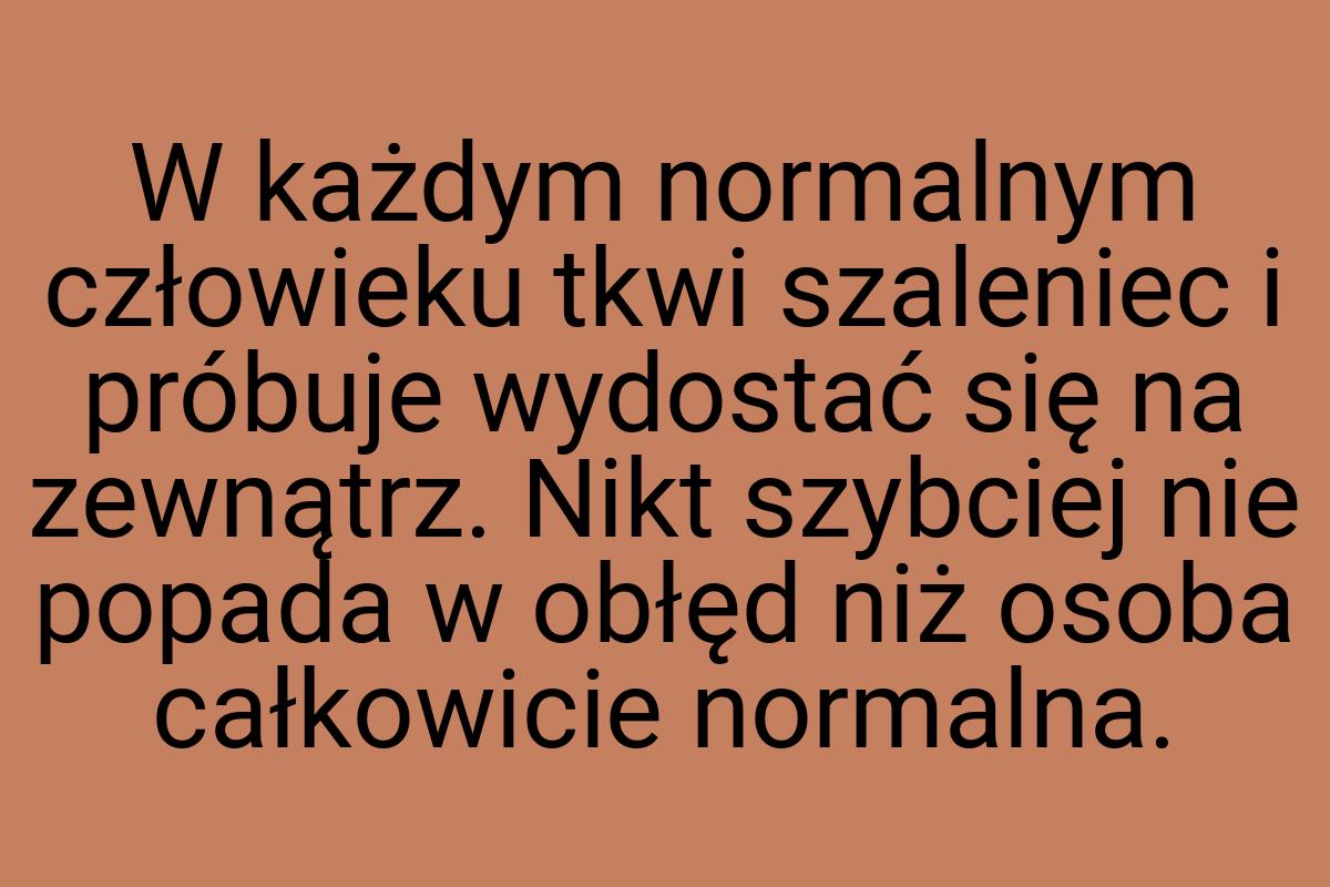 W każdym normalnym człowieku tkwi szaleniec i próbuje