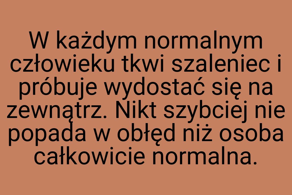 W każdym normalnym człowieku tkwi szaleniec i próbuje