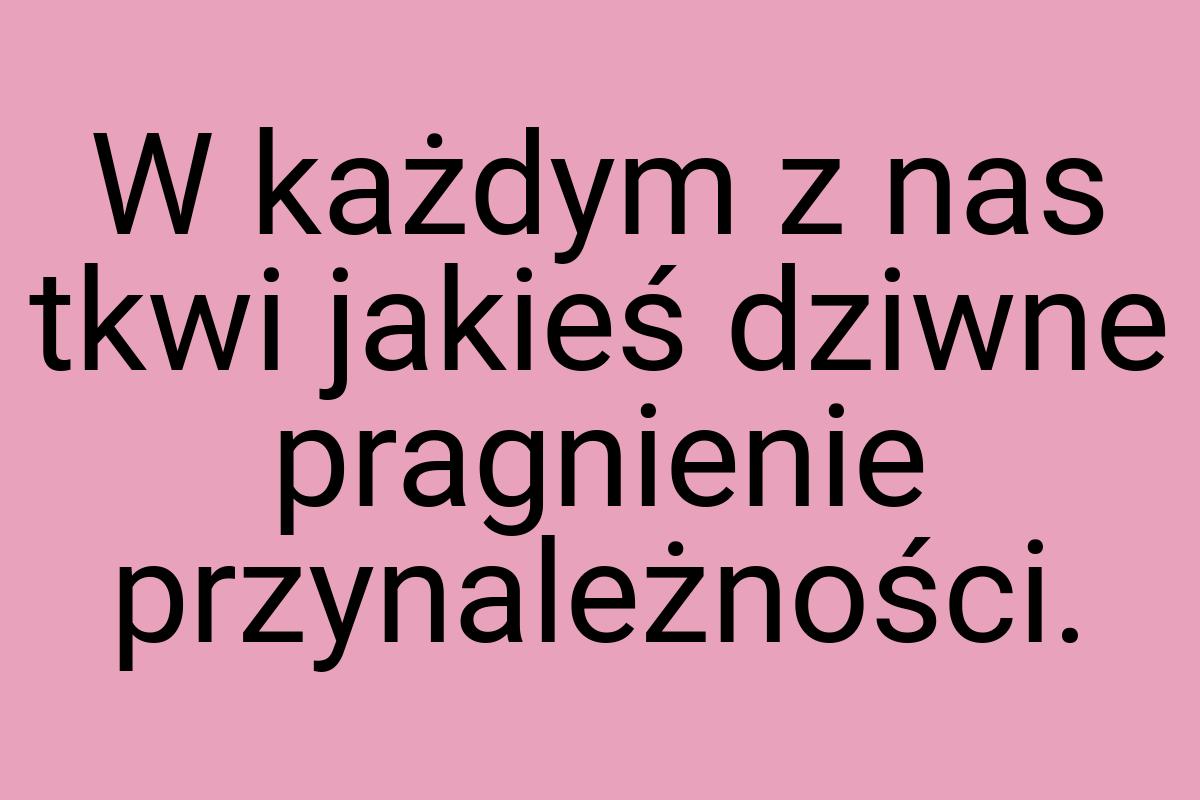 W każdym z nas tkwi jakieś dziwne pragnienie przynależności