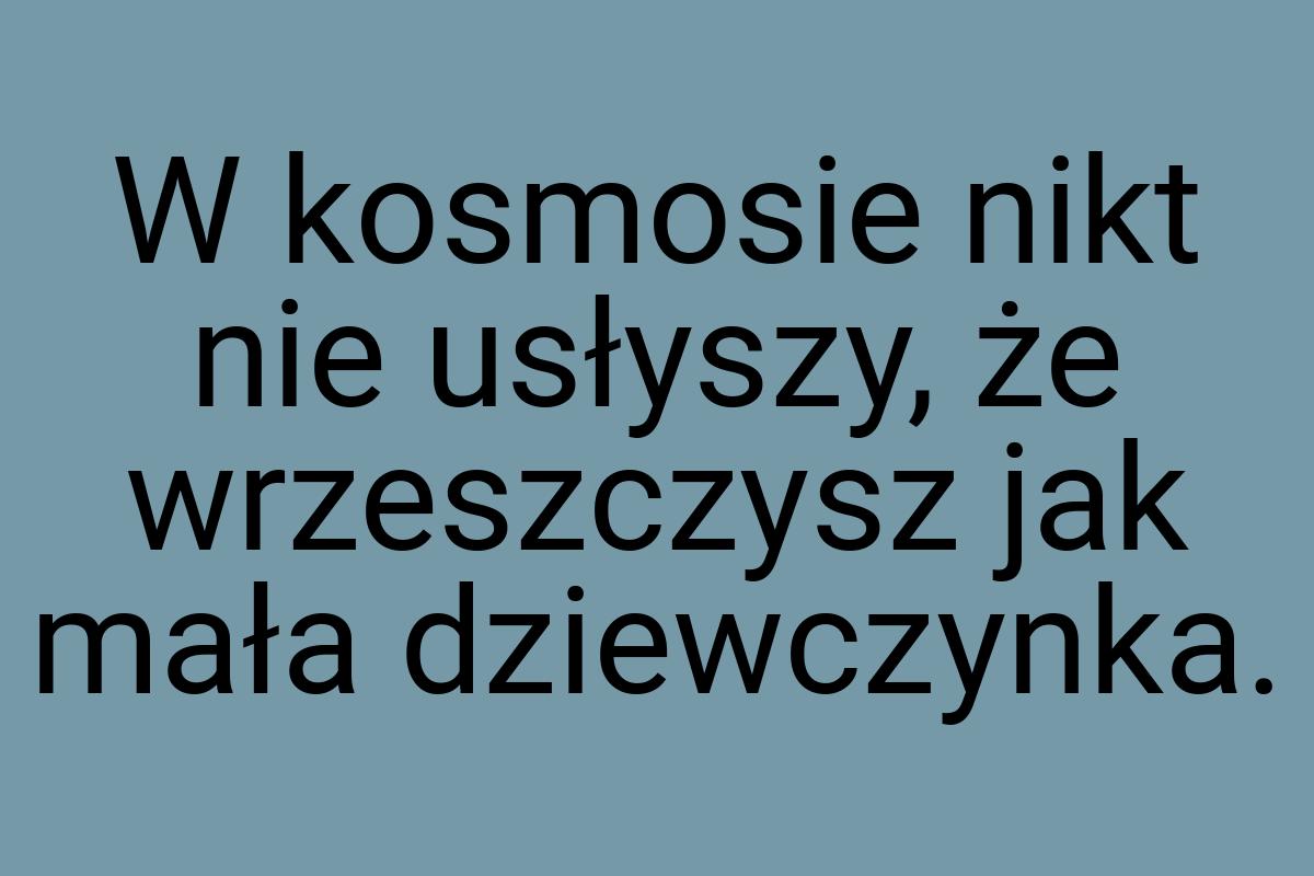 W kosmosie nikt nie usłyszy, że wrzeszczysz jak mała