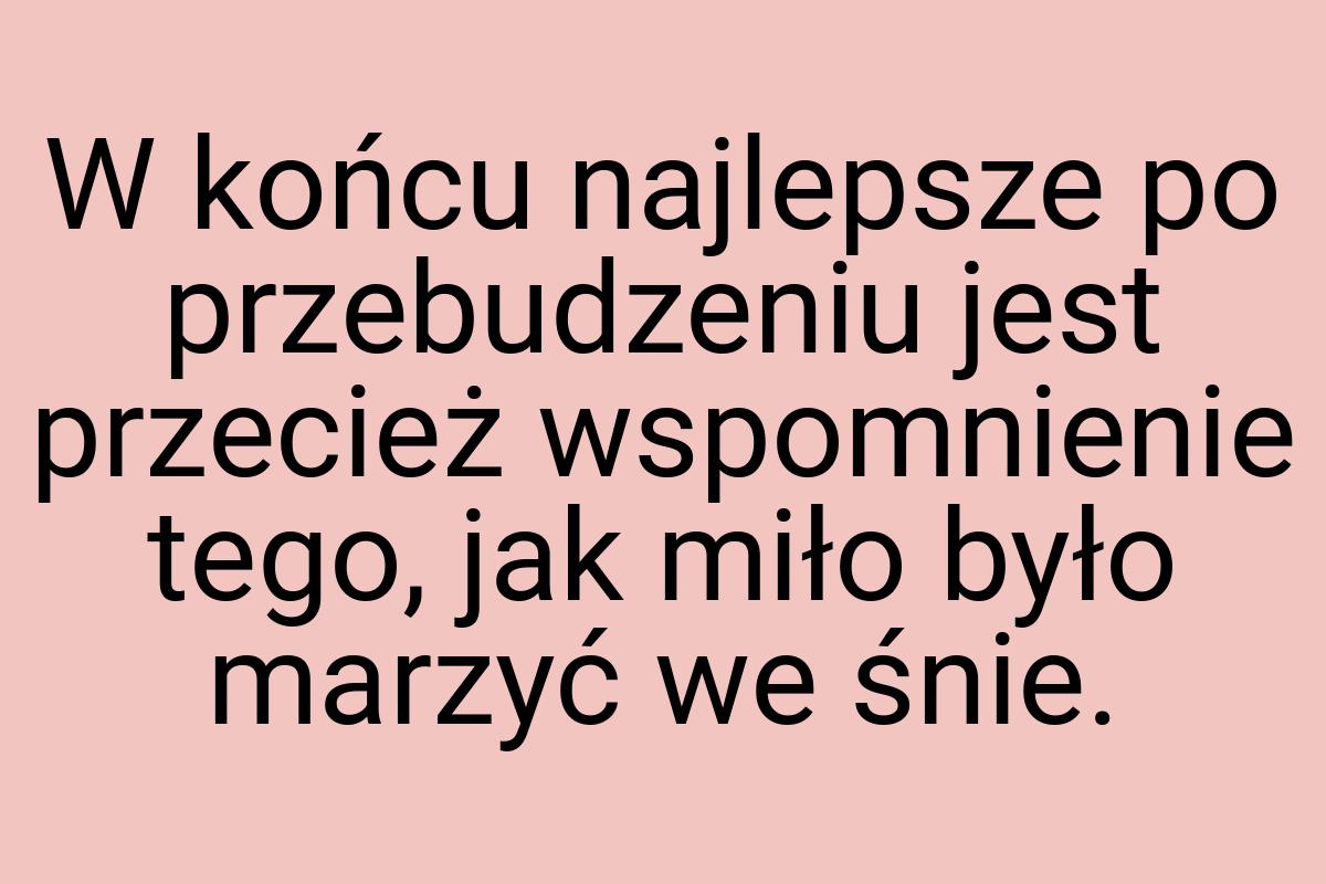 W końcu najlepsze po przebudzeniu jest przecież wspomnienie