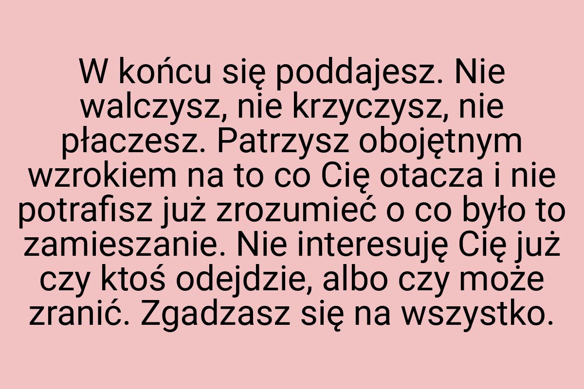 W końcu się poddajesz. Nie walczysz, nie krzyczysz, nie