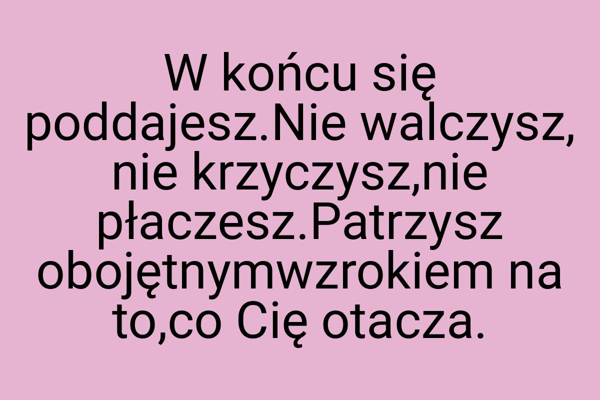 W końcu się poddajesz.Nie walczysz, nie krzyczysz,nie