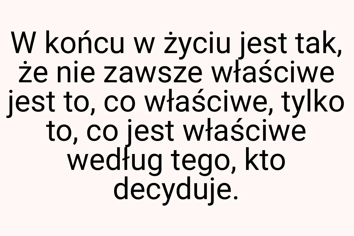 W końcu w życiu jest tak, że nie zawsze właściwe jest to