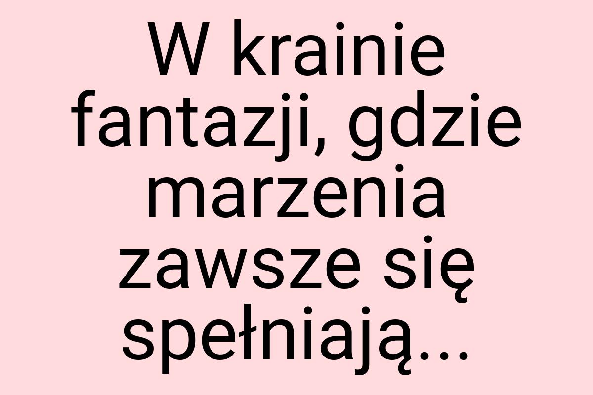 W krainie fantazji, gdzie marzenia zawsze się spełniają