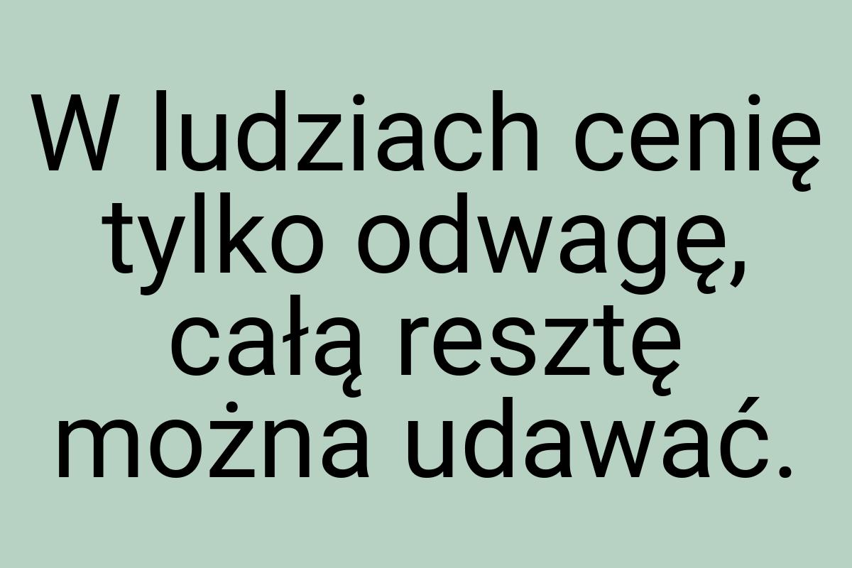 W ludziach cenię tylko odwagę, całą resztę można udawać