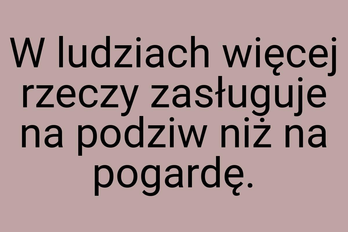 W ludziach więcej rzeczy zasługuje na podziw niż na pogardę