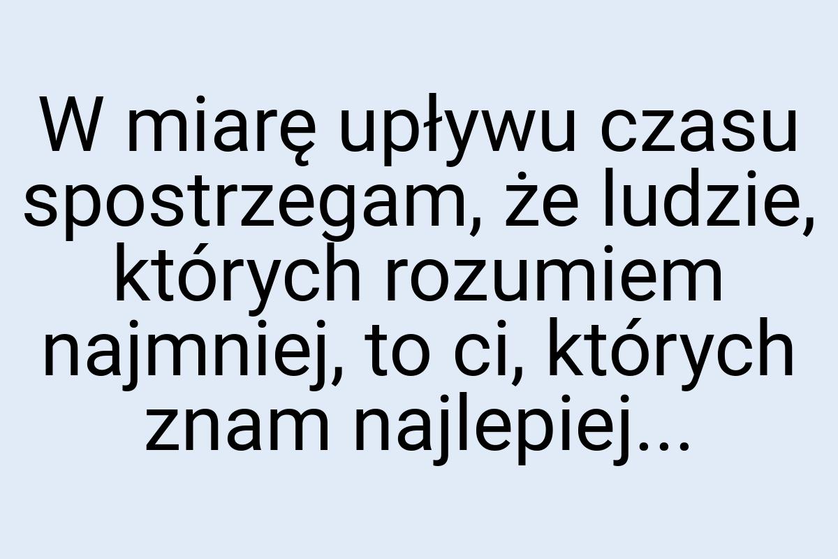 W miarę upływu czasu spostrzegam, że ludzie, których