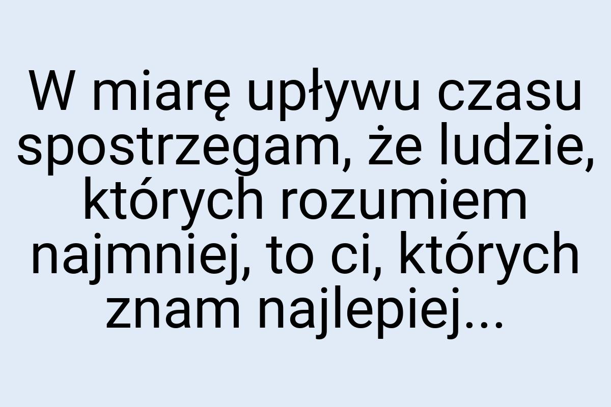 W miarę upływu czasu spostrzegam, że ludzie, których