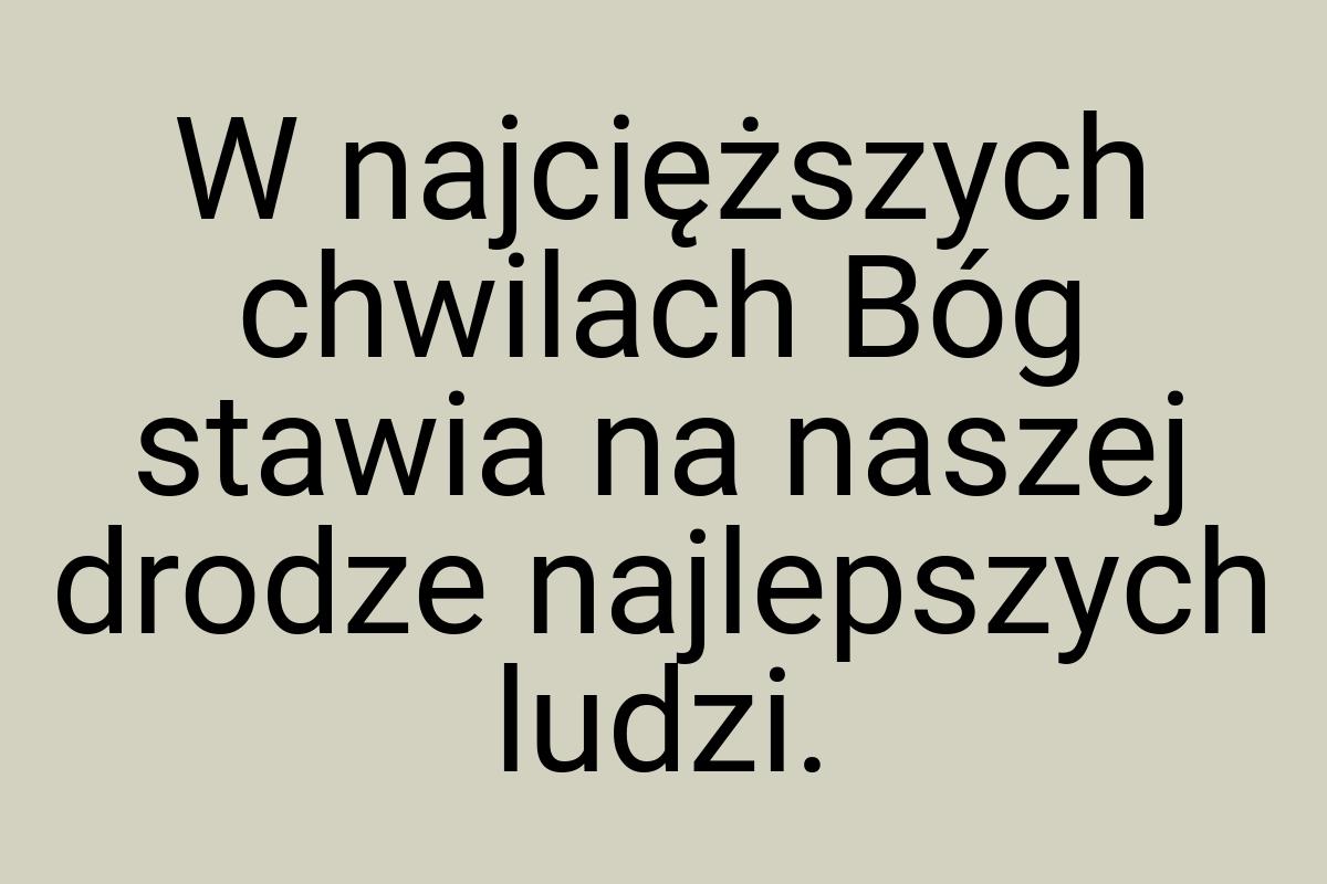 W najcięższych chwilach Bóg stawia na naszej drodze