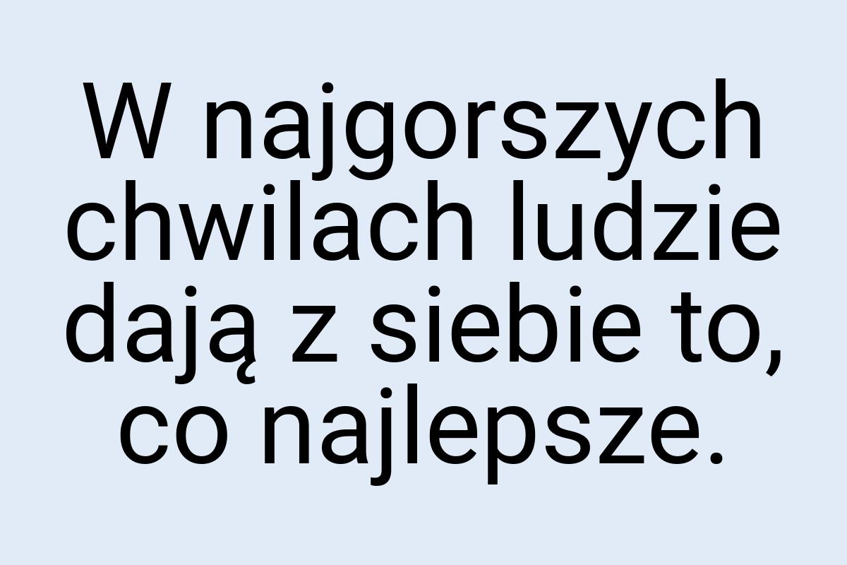 W najgorszych chwilach ludzie dają z siebie to, co