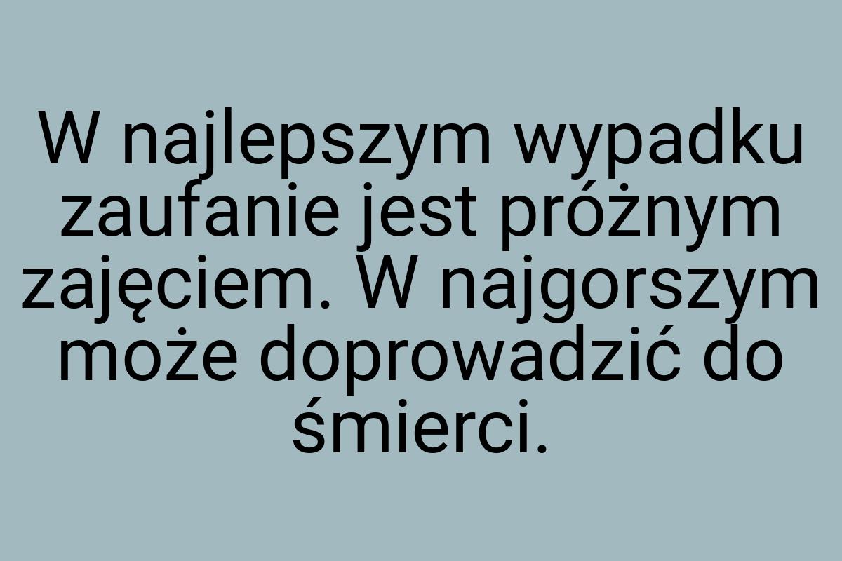 W najlepszym wypadku zaufanie jest próżnym zajęciem. W