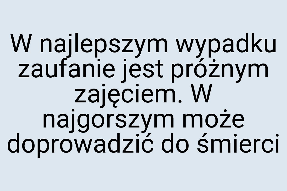 W najlepszym wypadku zaufanie jest próżnym zajęciem. W