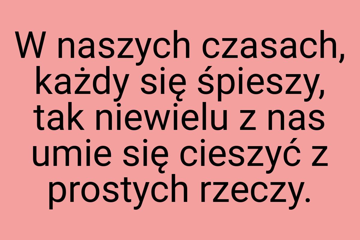 W naszych czasach, każdy się śpieszy, tak niewielu z nas