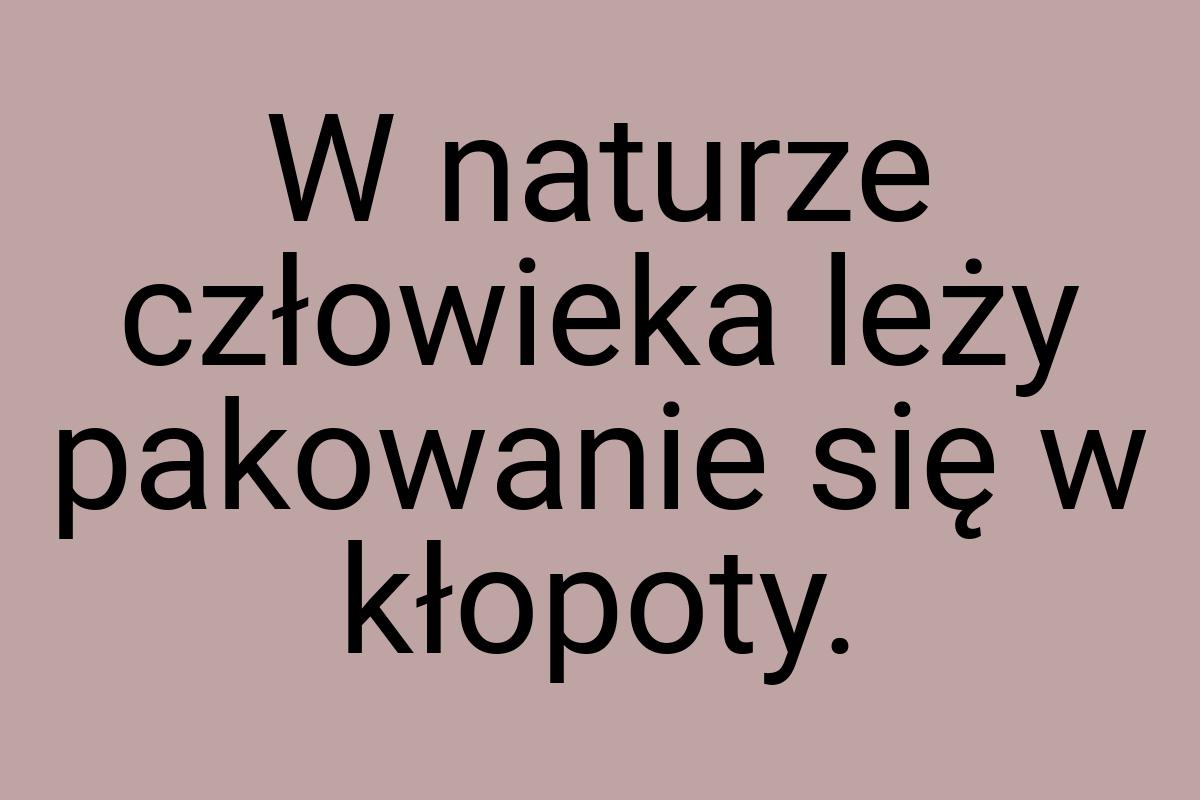 W naturze człowieka leży pakowanie się w kłopoty