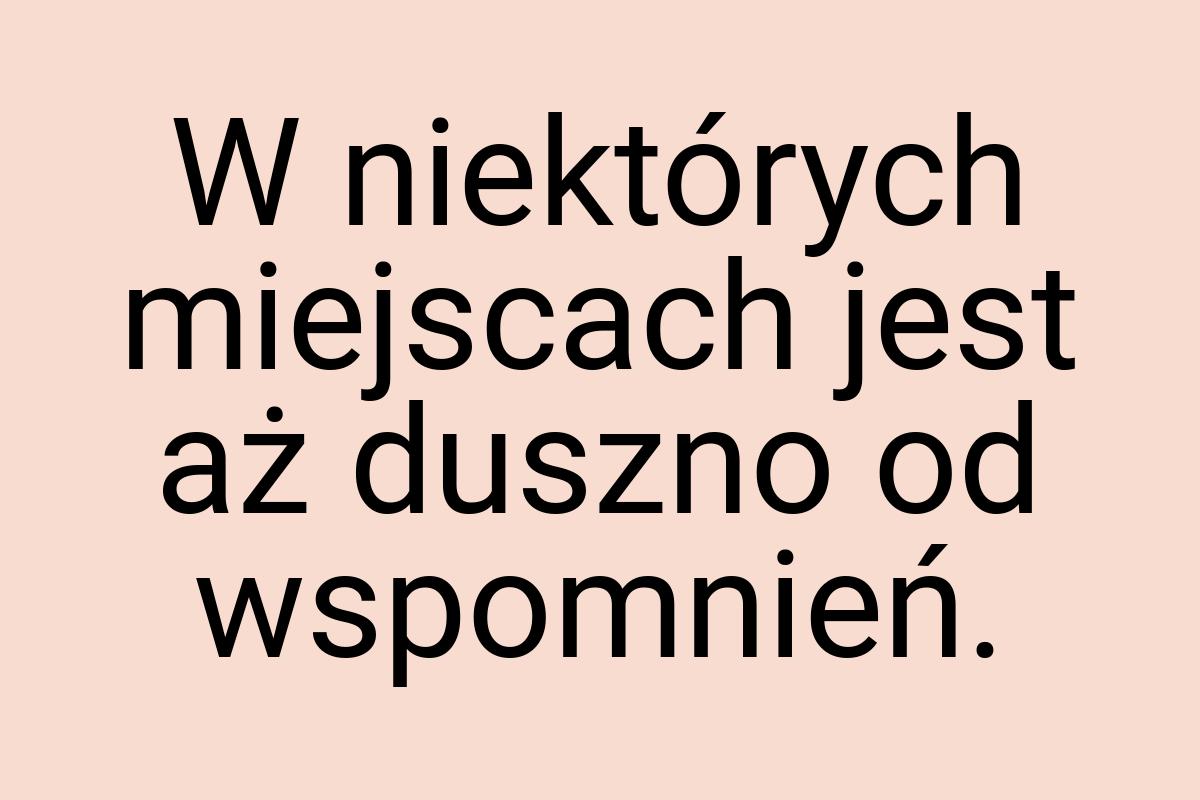 W niektórych miejscach jest aż duszno od wspomnień