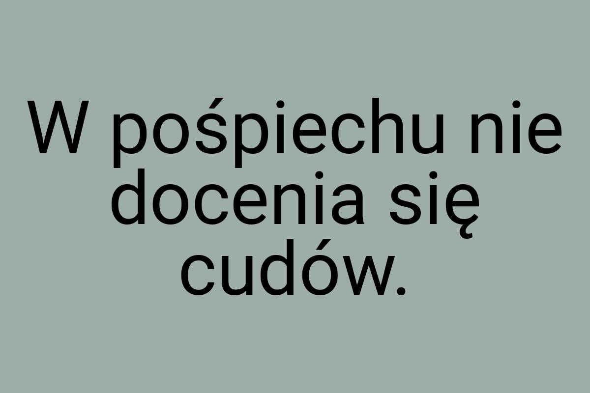 W pośpiechu nie docenia się cudów