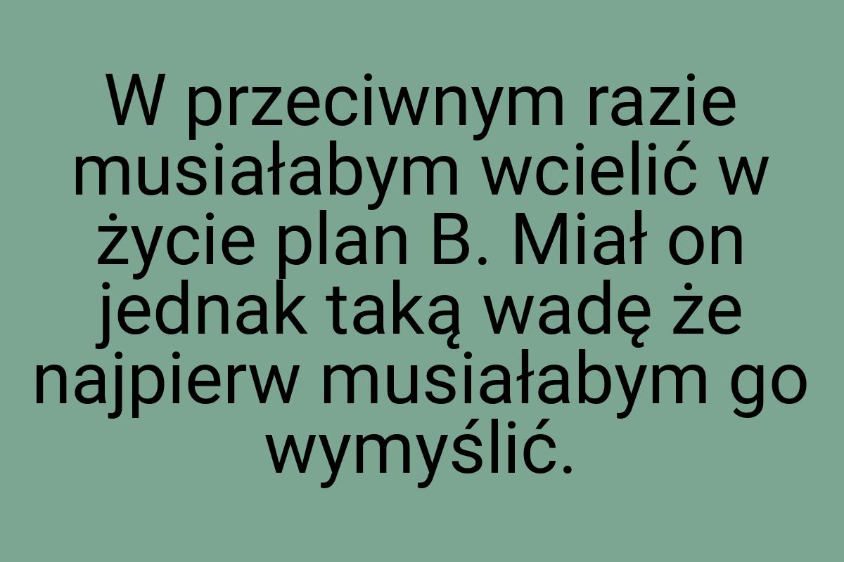 W przeciwnym razie musiałabym wcielić w życie plan B. Miał