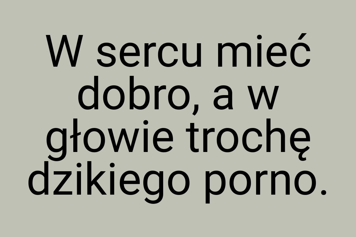 W sercu mieć dobro, a w głowie trochę dzikiego porno