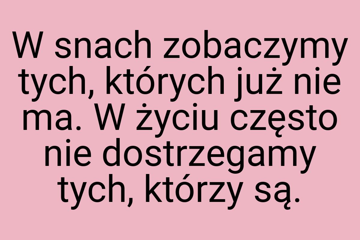 W snach zobaczymy tych, których już nie ma. W życiu często