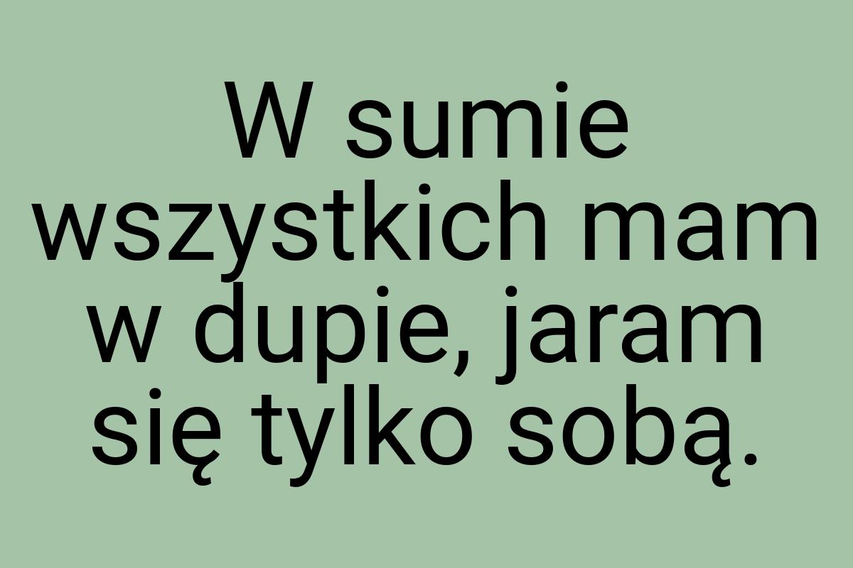 W sumie wszystkich mam w dupie, jaram się tylko sobą