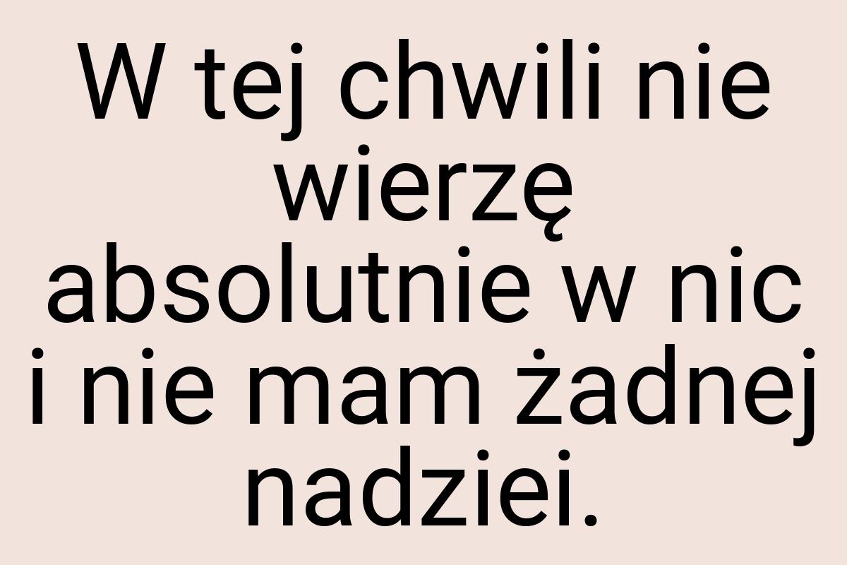 W tej chwili nie wierzę absolutnie w nic i nie mam żadnej