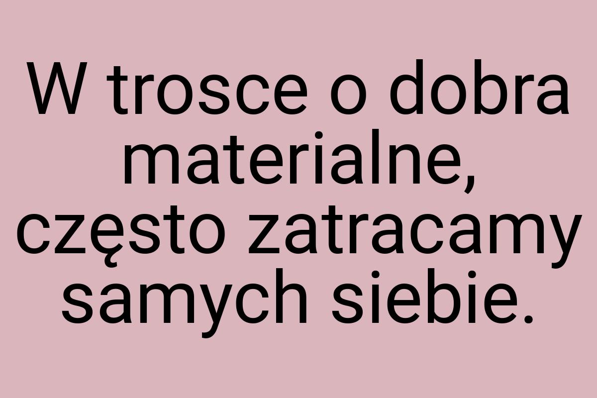 W trosce o dobra materialne, często zatracamy samych siebie