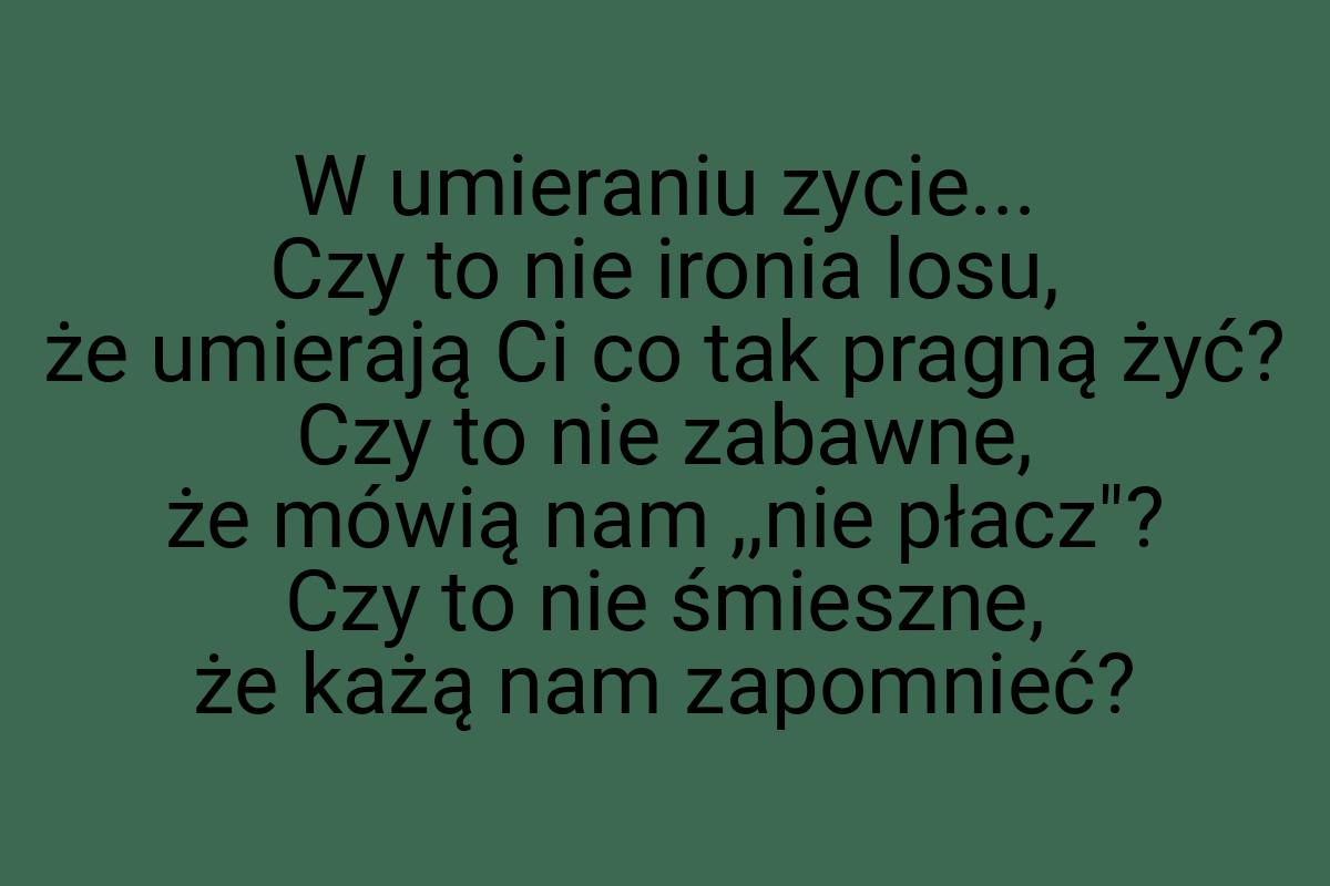 W umieraniu zycie... Czy to nie ironia losu, że umierają Ci