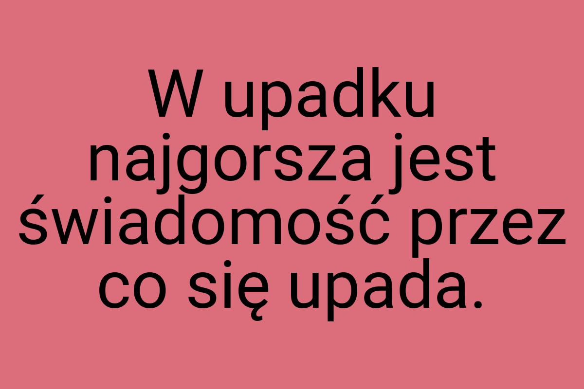 W upadku najgorsza jest świadomość przez co się upada