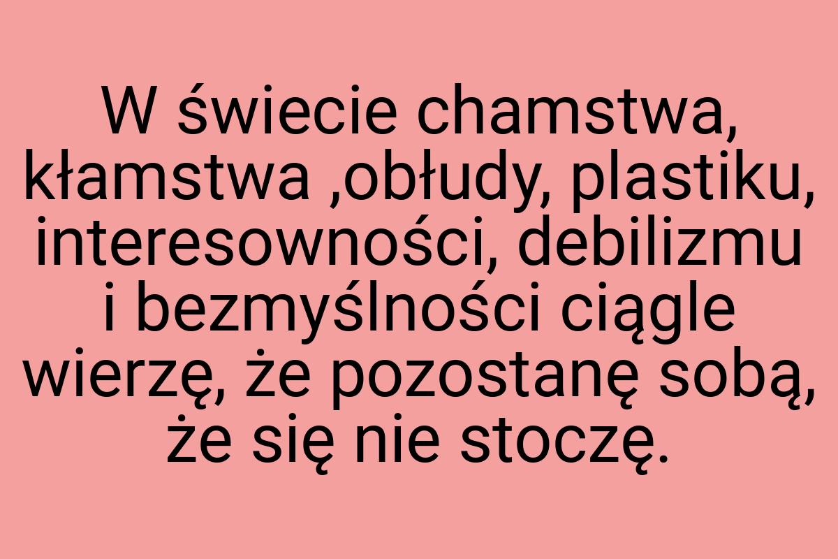 W świecie chamstwa, kłamstwa ,obłudy, plastiku