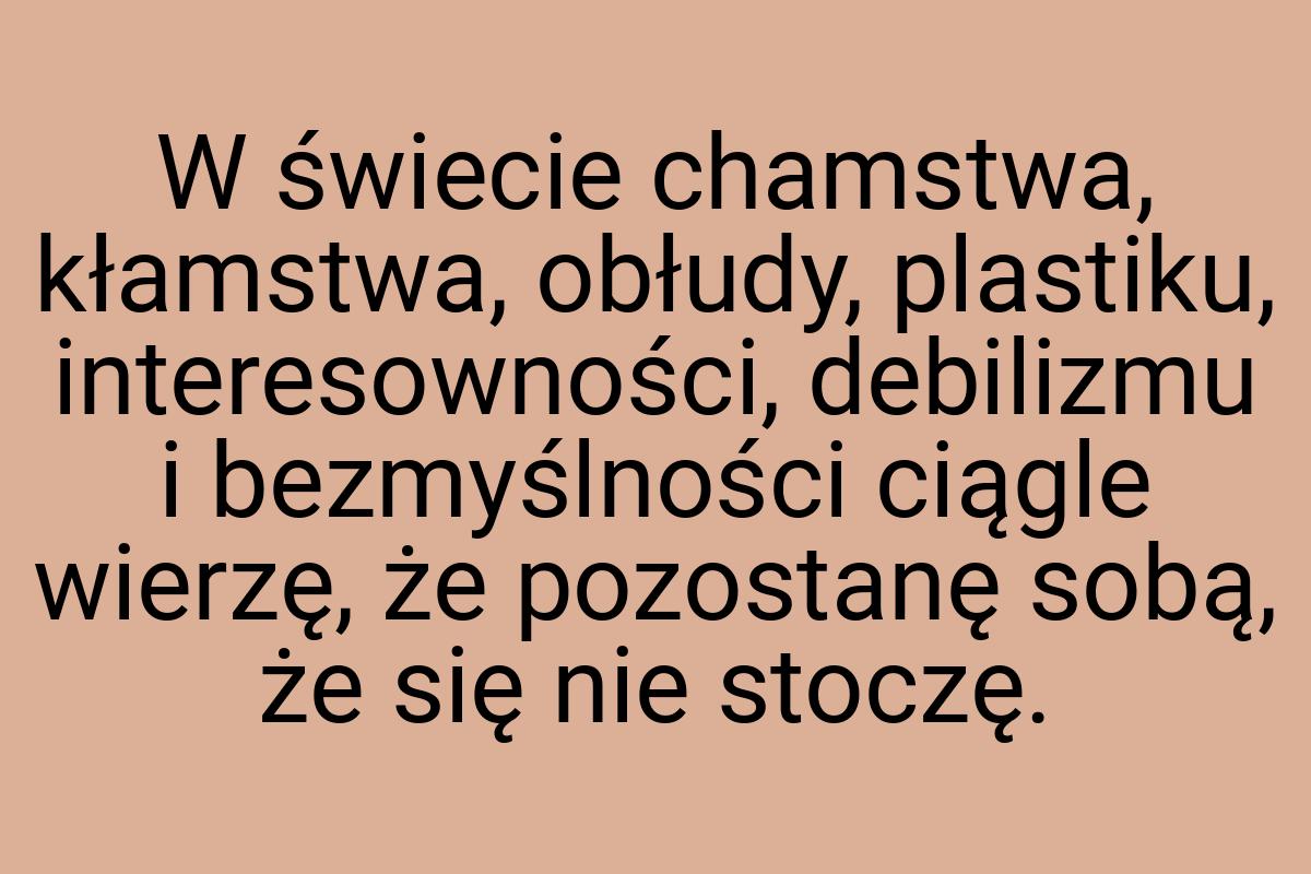 W świecie chamstwa, kłamstwa, obłudy, plastiku