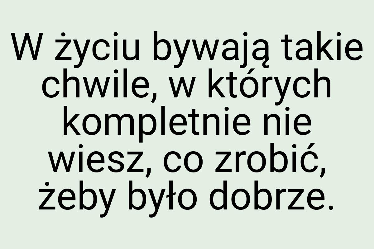 W życiu bywają takie chwile, w których kompletnie nie