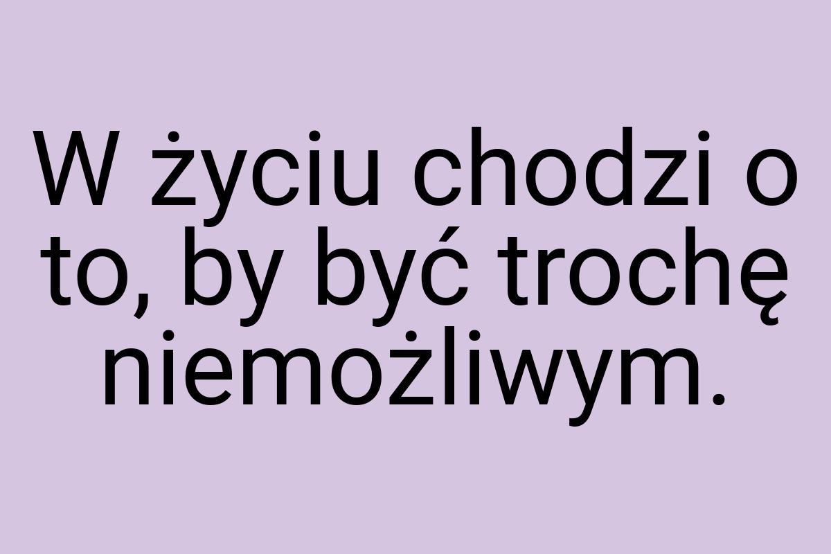 W życiu chodzi o to, by być trochę niemożliwym