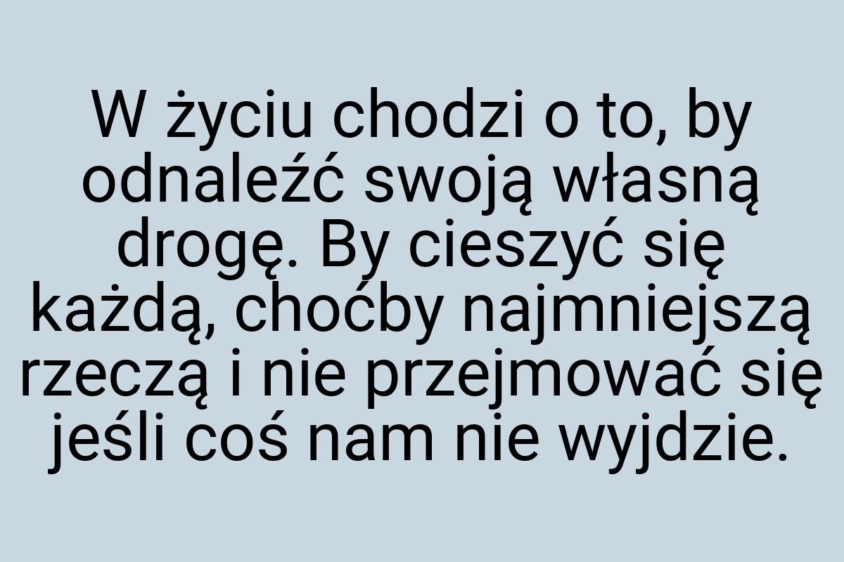 W życiu chodzi o to, by odnaleźć swoją własną drogę. By