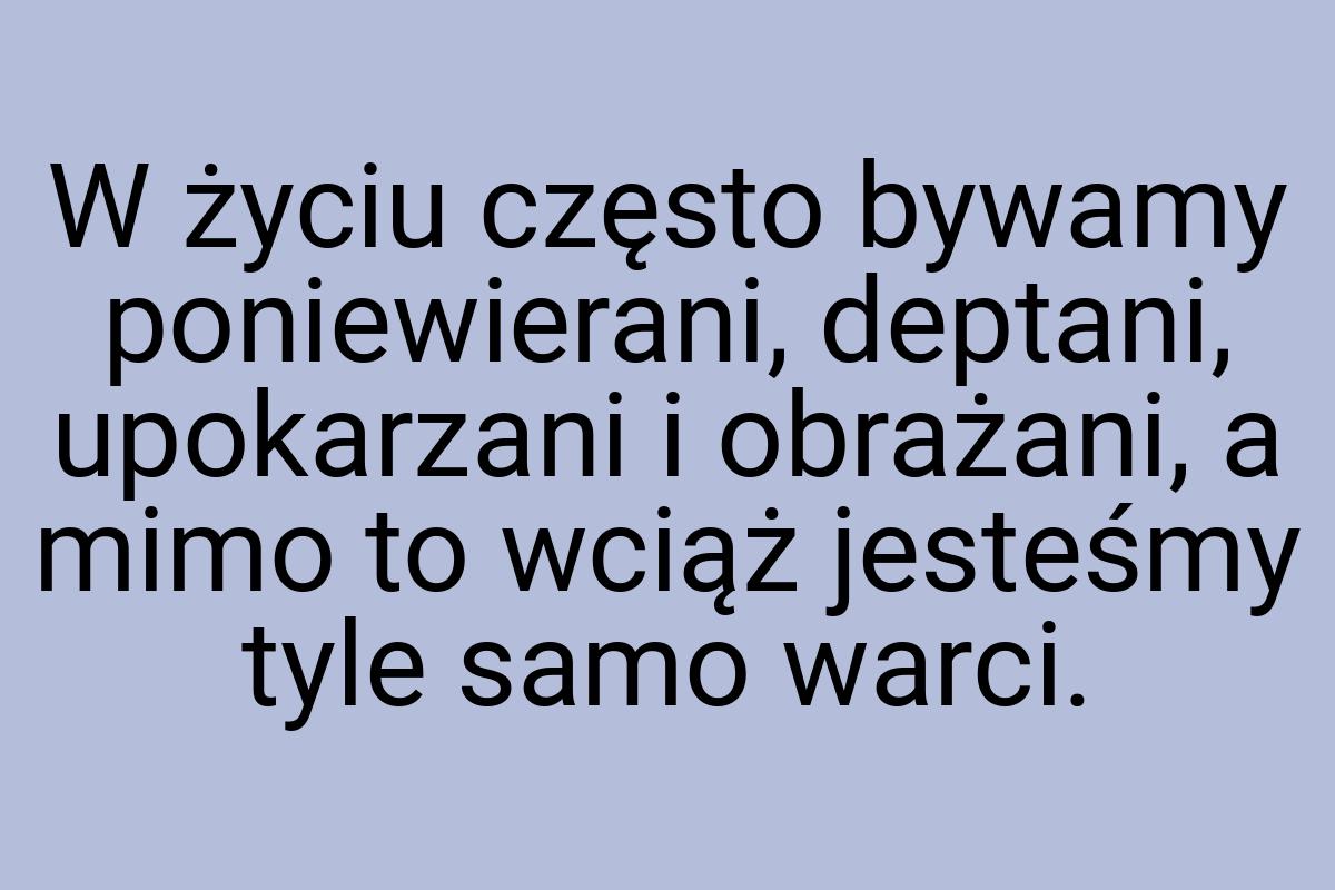 W życiu często bywamy poniewierani, deptani, upokarzani i