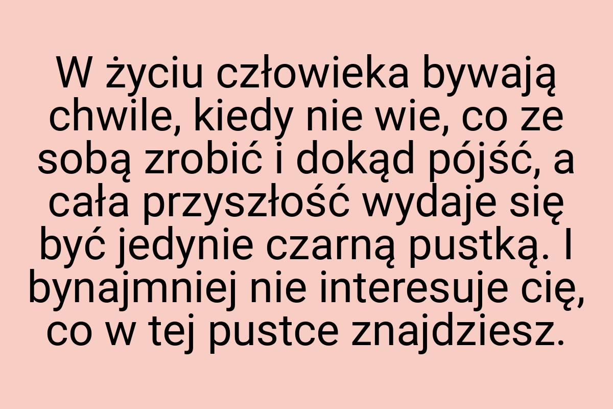 W życiu człowieka bywają chwile, kiedy nie wie, co ze sobą