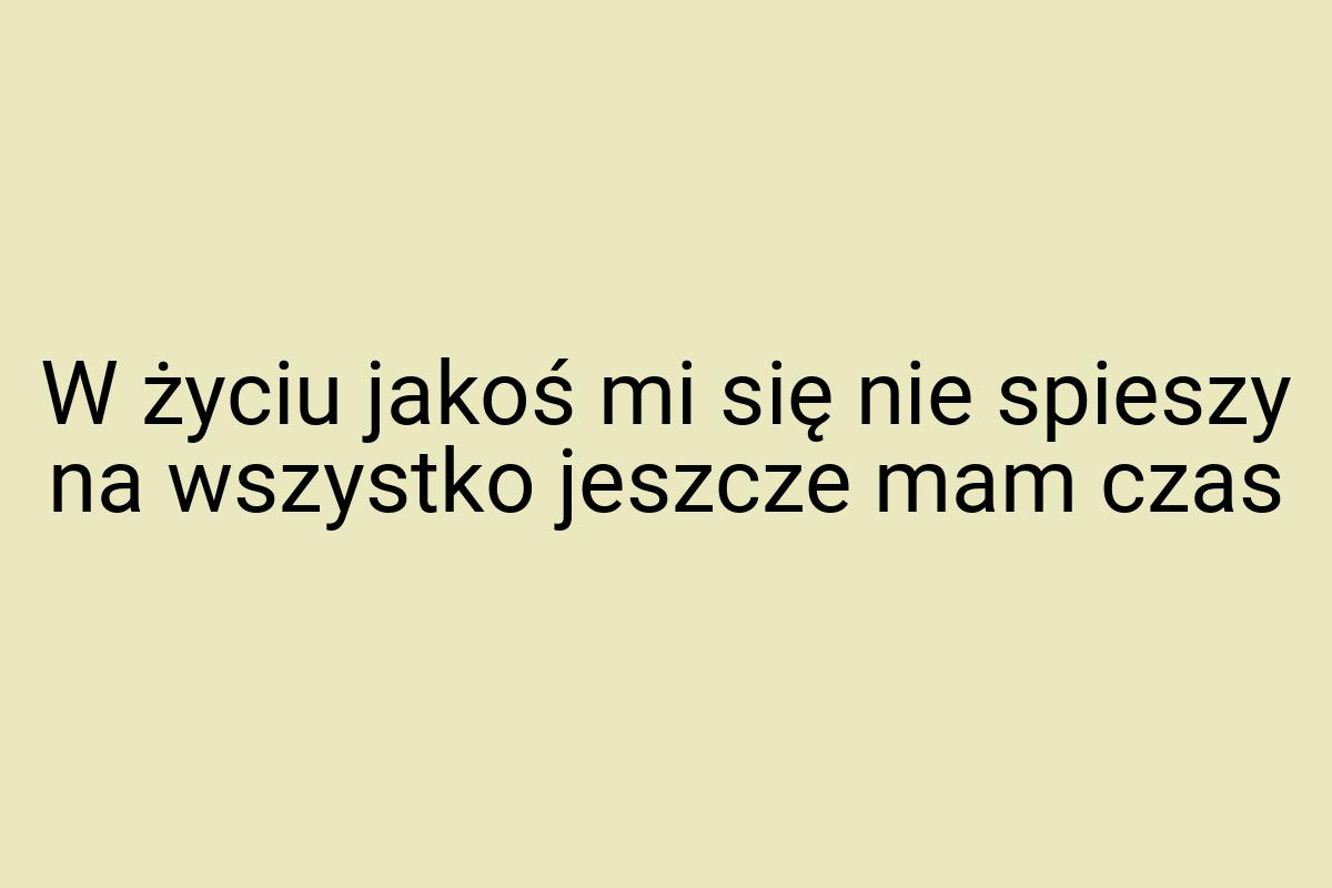 W życiu jakoś mi się nie spieszy na wszystko jeszcze mam