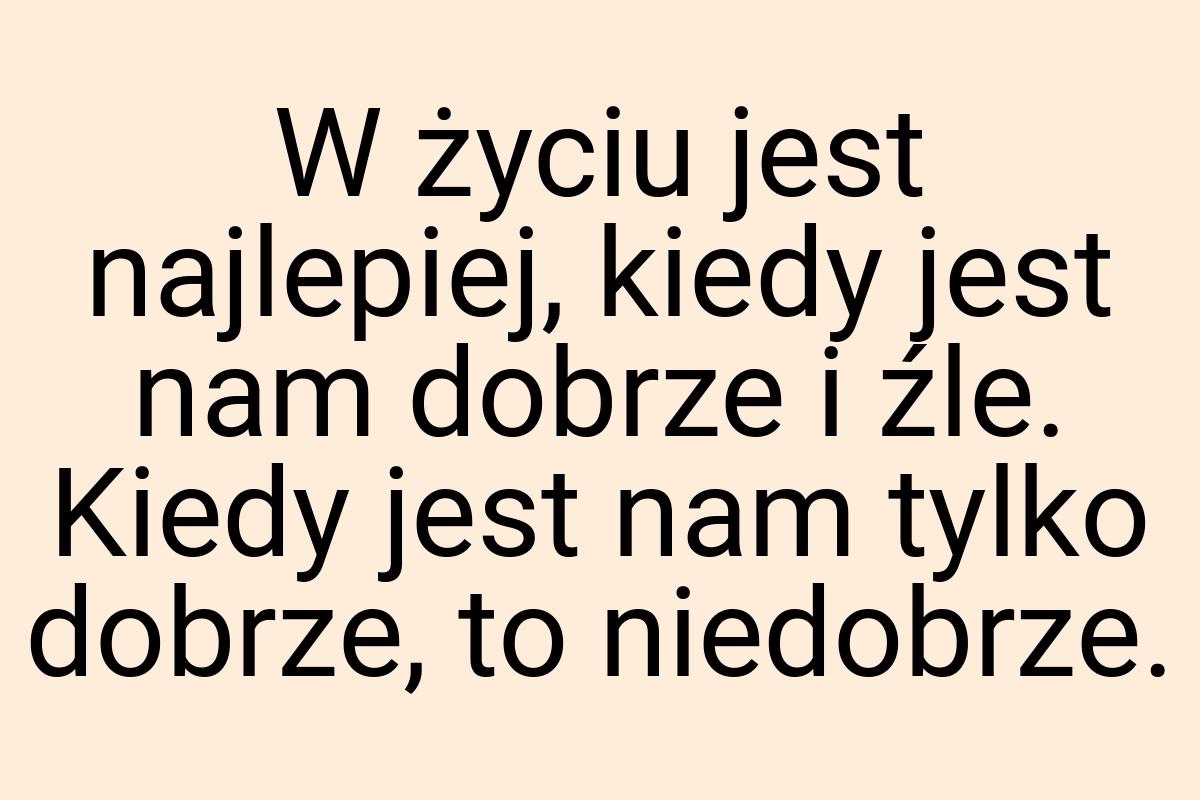 W życiu jest najlepiej, kiedy jest nam dobrze i źle. Kiedy