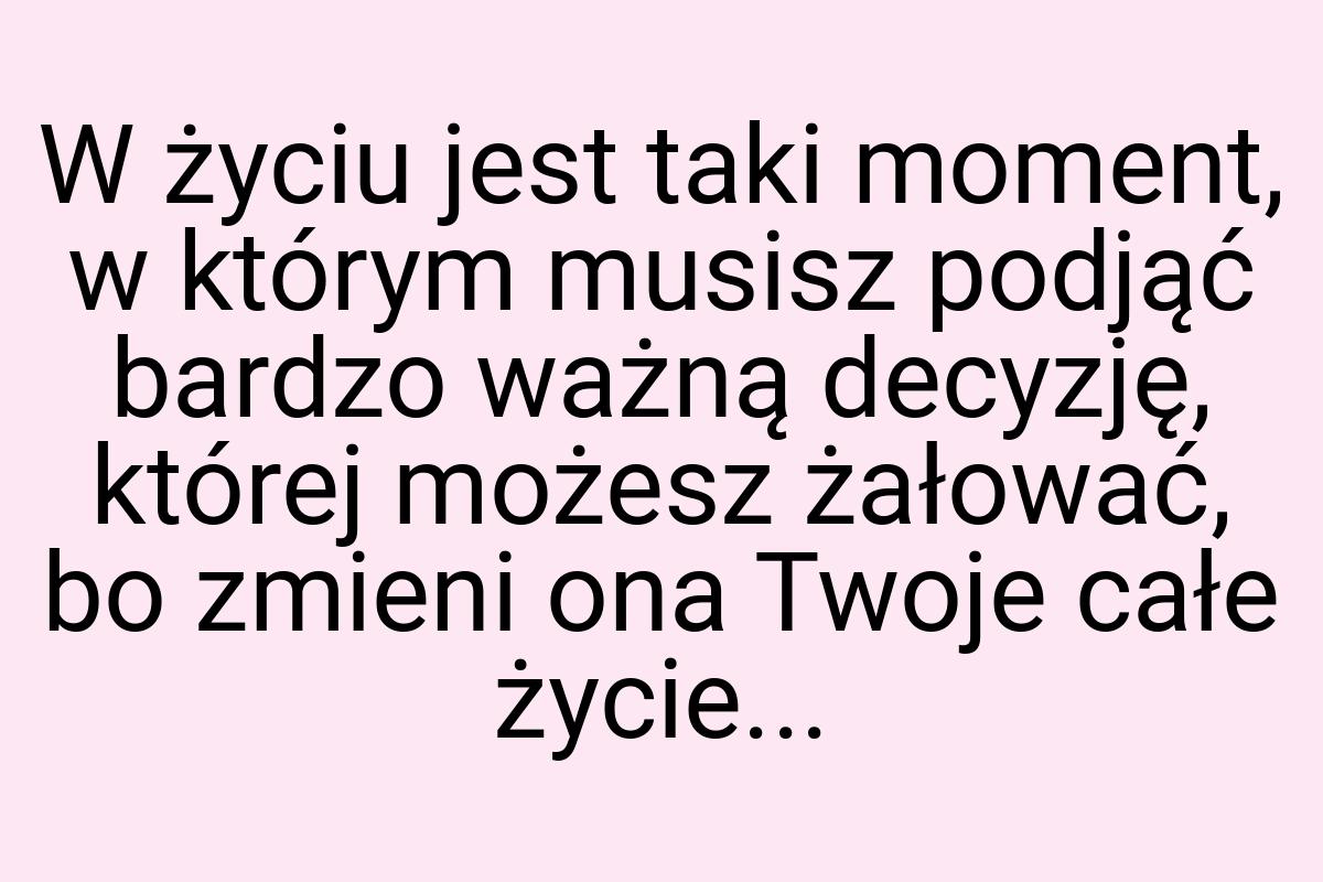 W życiu jest taki moment, w którym musisz podjąć bardzo