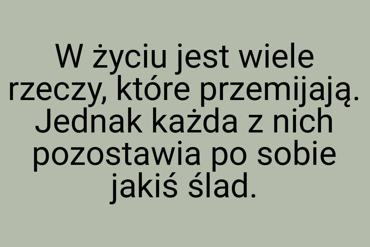 W życiu jest wiele rzeczy, które przemijają. Jednak każda z