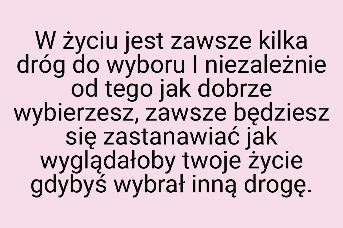 W życiu jest zawsze kilka dróg do wyboru I niezależnie od