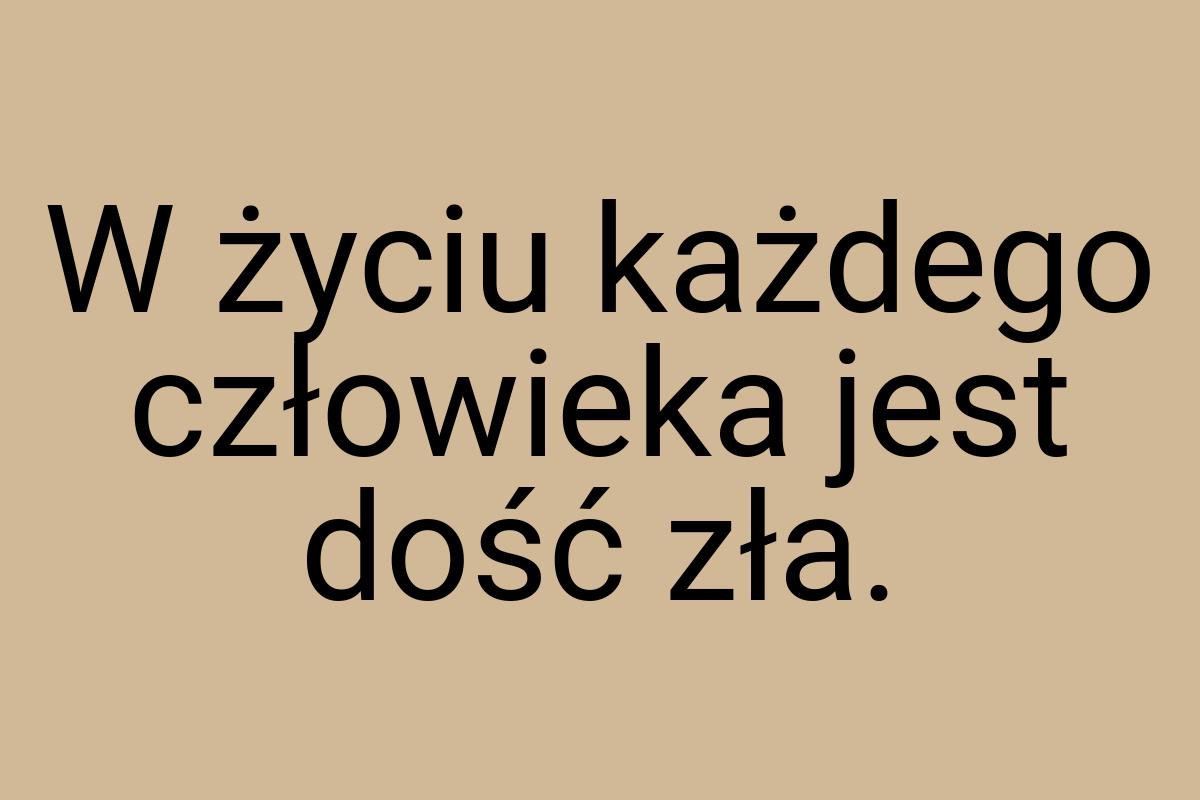 W życiu każdego człowieka jest dość zła