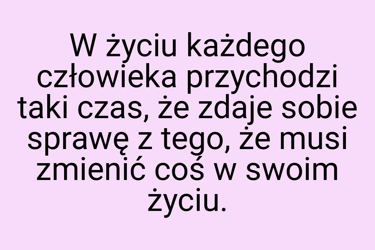 W życiu każdego człowieka przychodzi taki czas, że zdaje