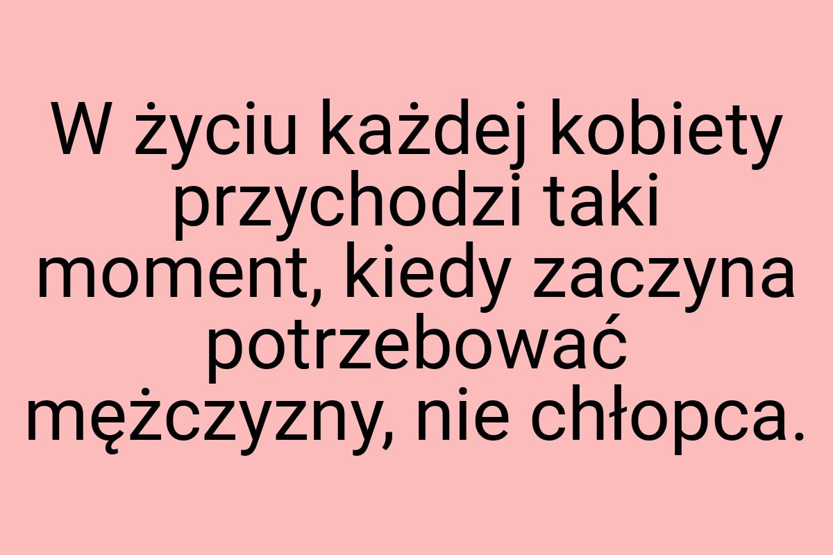 W życiu każdej kobiety przychodzi taki moment, kiedy