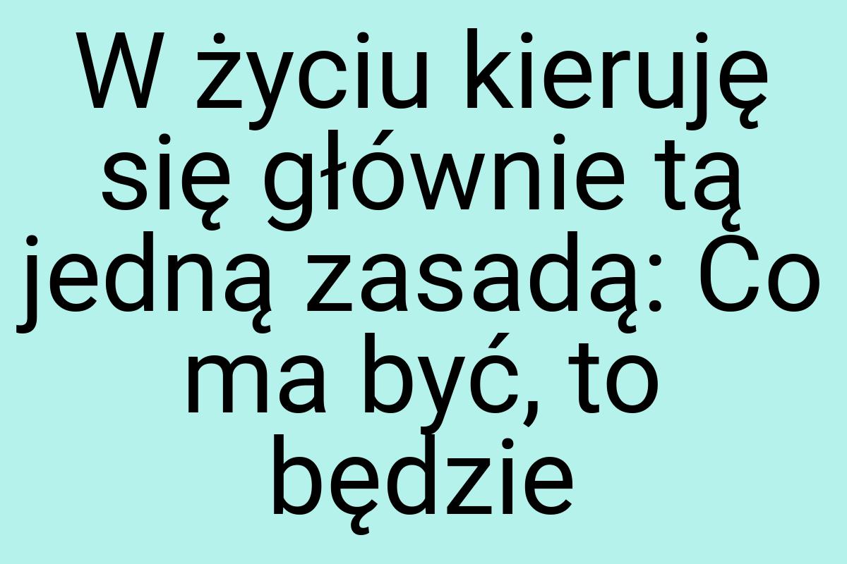 W życiu kieruję się głównie tą jedną zasadą: Co ma być, to