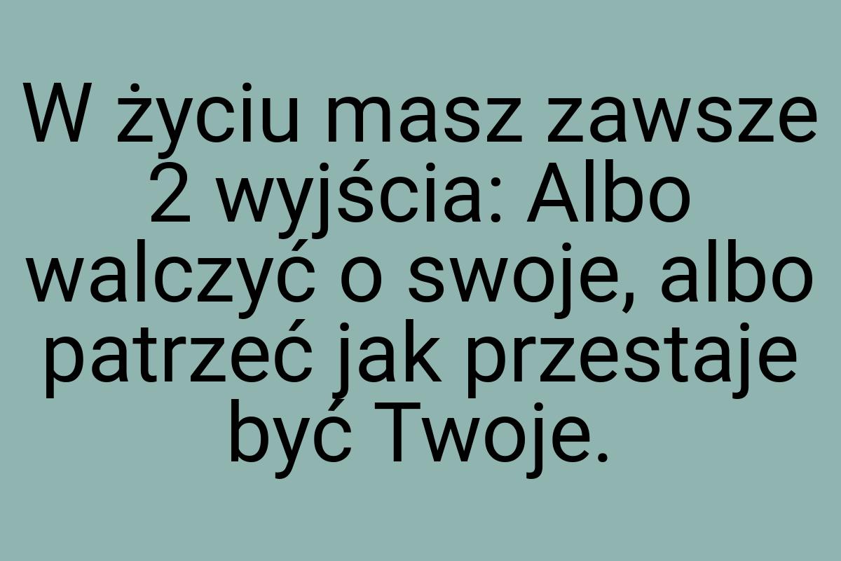 W życiu masz zawsze 2 wyjścia: Albo walczyć o swoje, albo