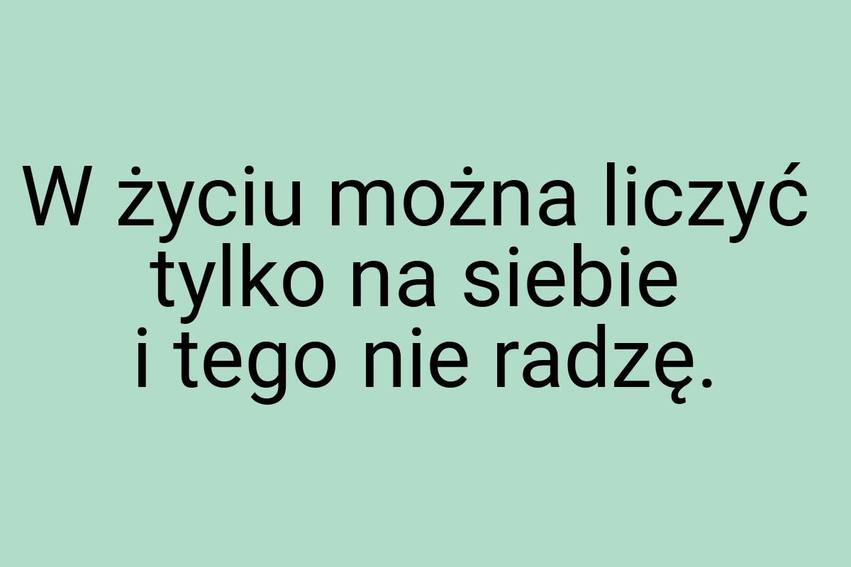 W życiu można liczyć tylko na siebie i tego nie radzę